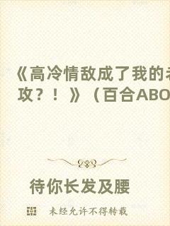 《高冷情敵成了我的老攻？！》（百合ABO）