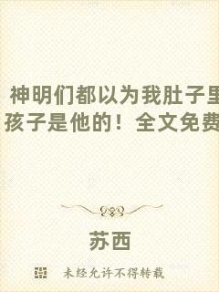 神明們都以為我肚子里的孩子是他的！全文免費閱讀
